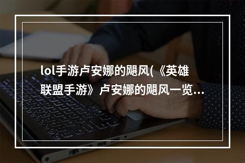 lol手游卢安娜的飓风(《英雄联盟手游》卢安娜的飓风一览 卢安娜的飓风厉害)