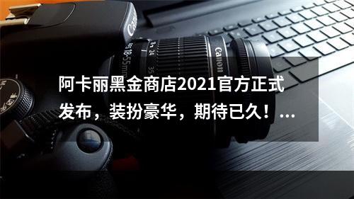 阿卡丽黑金商店2021官方正式发布，装扮豪华，期待已久！(黑金之夜阿卡丽商店更新，多项福利惊喜悉数呈现！)