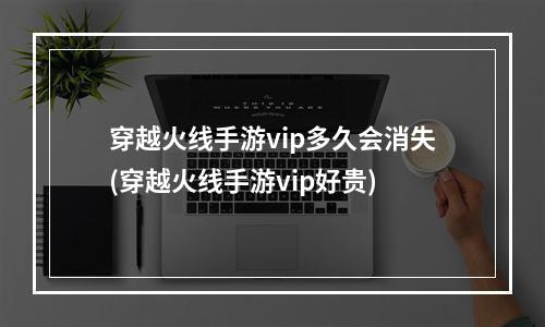 穿越火线手游vip多久会消失(穿越火线手游vip好贵)