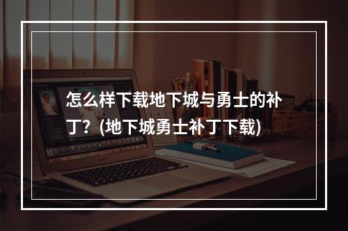 怎么样下载地下城与勇士的补丁？(地下城勇士补丁下载)