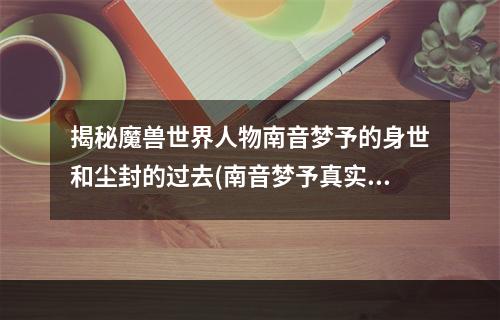 揭秘魔兽世界人物南音梦予的身世和尘封的过去(南音梦予真实存在吗)(南音梦予魔兽世界中备受争议的神秘角色)