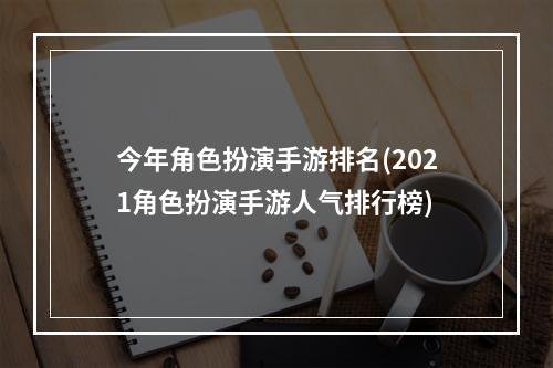 今年角色扮演手游排名(2021角色扮演手游人气排行榜)