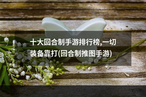 十大回合制手游排行榜,一切装备靠打(回合制推图手游)