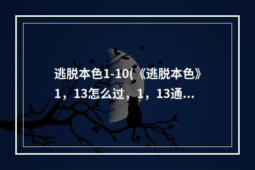 逃脱本色1-10(《逃脱本色》1，13怎么过，1，13通关流程攻略)