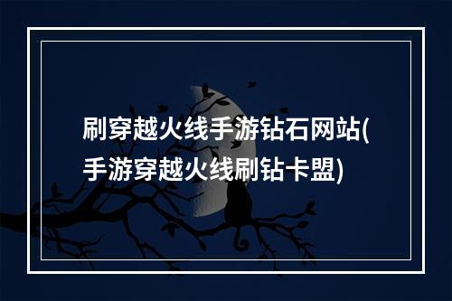 刷穿越火线手游钻石网站(手游穿越火线刷钻卡盟)