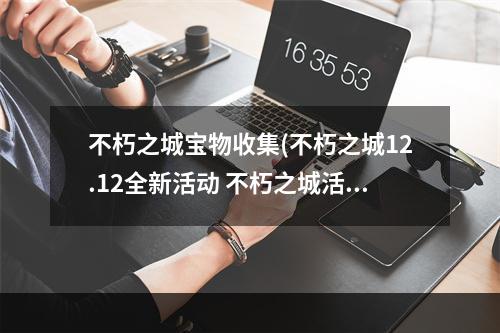 不朽之城宝物收集(不朽之城12.12全新活动 不朽之城活动内容以及奖励)