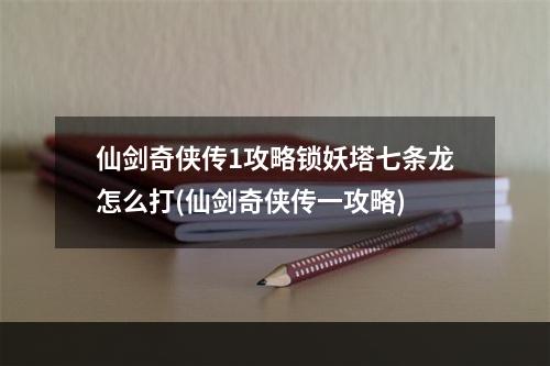 仙剑奇侠传1攻略锁妖塔七条龙怎么打(仙剑奇侠传一攻略)