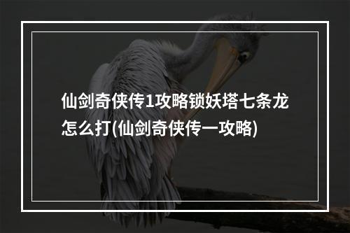 仙剑奇侠传1攻略锁妖塔七条龙怎么打(仙剑奇侠传一攻略)