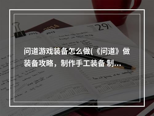 问道游戏装备怎么做(《问道》做装备攻略，制作手工装备 制作装备流程超级粉)