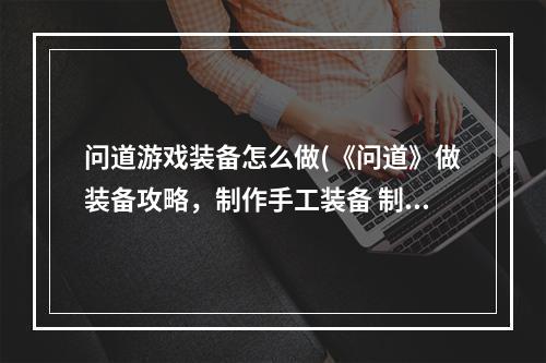 问道游戏装备怎么做(《问道》做装备攻略，制作手工装备 制作装备流程超级粉)