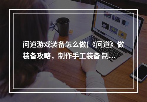 问道游戏装备怎么做(《问道》做装备攻略，制作手工装备 制作装备流程超级粉)