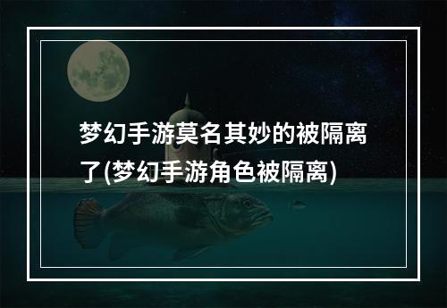 梦幻手游莫名其妙的被隔离了(梦幻手游角色被隔离)