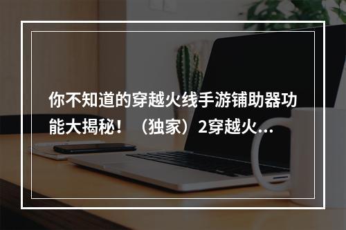 你不知道的穿越火线手游铺助器功能大揭秘！（独家）2穿越火线手游铺助器解锁隐藏功能，让你事半功倍！（秘籍）(穿越火线手游铺助器解锁隐藏功能，让你事半功倍！（秘籍）