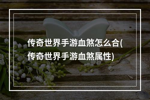 传奇世界手游血煞怎么合(传奇世界手游血煞属性)