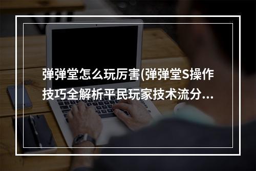 弹弹堂怎么玩厉害(弹弹堂S操作技巧全解析平民玩家技术流分析)