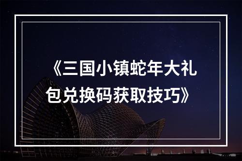 《三国小镇蛇年大礼包兑换码获取技巧》