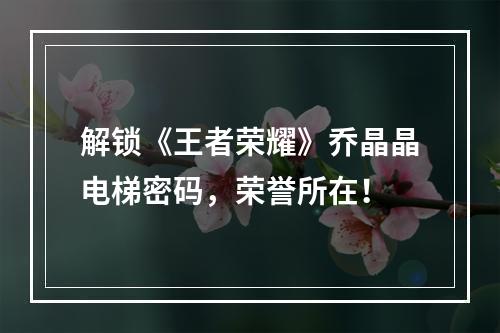 解锁《王者荣耀》乔晶晶电梯密码，荣誉所在！