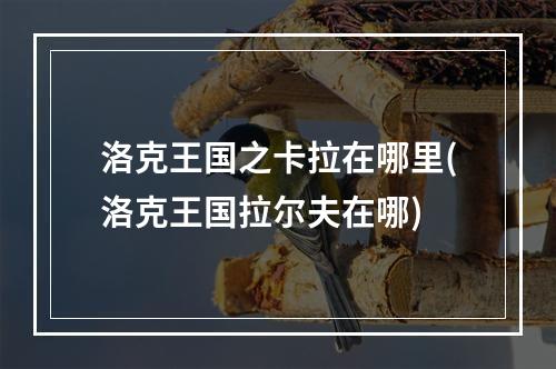 洛克王国之卡拉在哪里(洛克王国拉尔夫在哪)