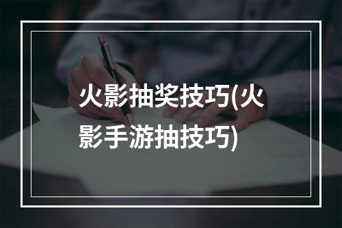 火影抽奖技巧(火影手游抽技巧)