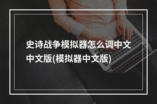 史诗战争模拟器怎么调中文中文版(模拟器中文版)