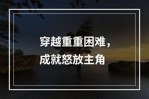 穿越重重困难，成就怒放主角