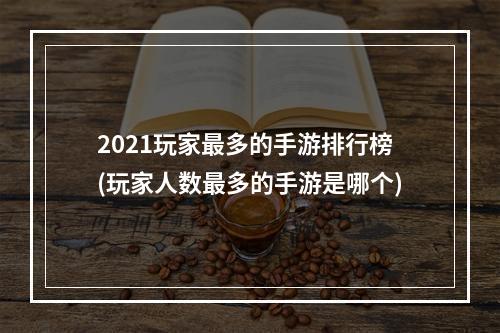 2021玩家最多的手游排行榜(玩家人数最多的手游是哪个)