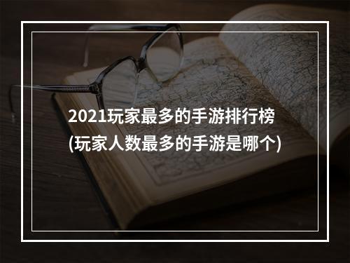 2021玩家最多的手游排行榜(玩家人数最多的手游是哪个)