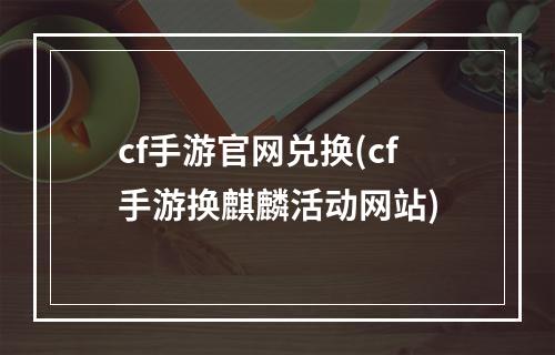 cf手游官网兑换(cf手游换麒麟活动网站)