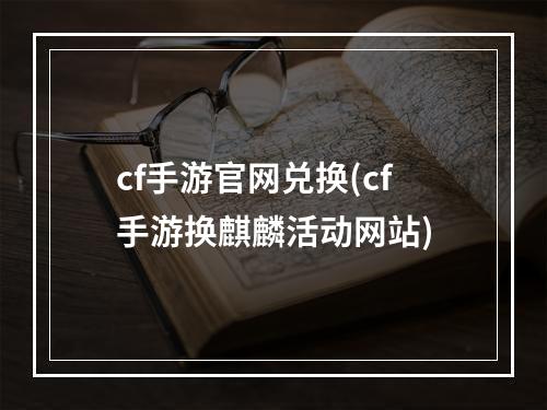 cf手游官网兑换(cf手游换麒麟活动网站)