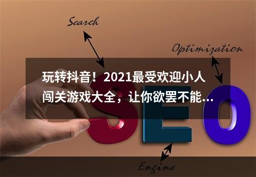 玩转抖音！2021最受欢迎小人闯关游戏大全，让你欲罢不能(超级推荐)(不玩抖音小人闯关游戏，你还算是一个抖音达人吗？(必看推荐))