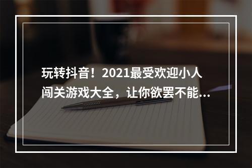 玩转抖音！2021最受欢迎小人闯关游戏大全，让你欲罢不能(超级推荐)(不玩抖音小人闯关游戏，你还算是一个抖音达人吗？(必看推荐))