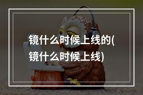 镜什么时候上线的(镜什么时候上线)