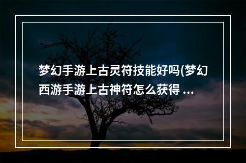 梦幻手游上古灵符技能好吗(梦幻西游手游上古神符怎么获得 上古灵符怎么用)