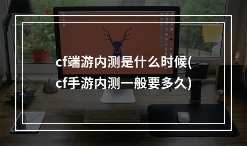 cf端游内测是什么时候(cf手游内测一般要多久)