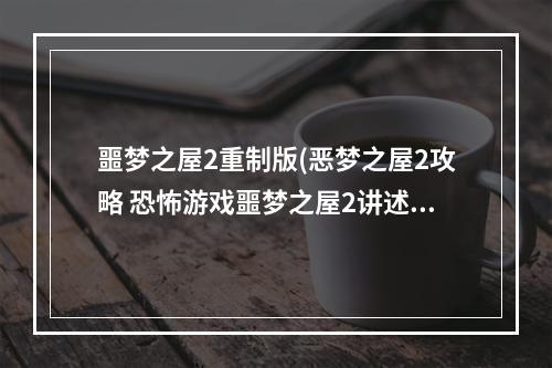 噩梦之屋2重制版(恶梦之屋2攻略 恐怖游戏噩梦之屋2讲述的是一个什么)