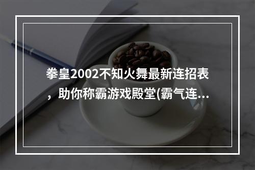 拳皇2002不知火舞最新连招表，助你称霸游戏殿堂(霸气连招分解)(拳皇2002最性感女神不知火舞新技能，教你如何玩转连招乐趣(拳拳到肉招式总结))