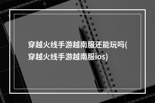 穿越火线手游越南服还能玩吗(穿越火线手游越南服ios)