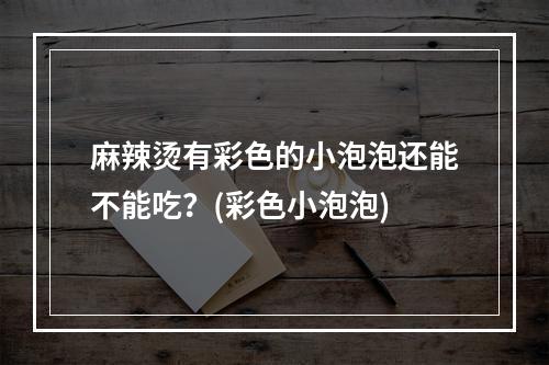 麻辣烫有彩色的小泡泡还能不能吃？(彩色小泡泡)