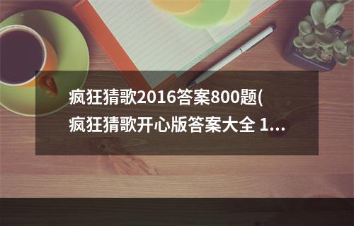 疯狂猜歌2016答案800题(疯狂猜歌开心版答案大全 1 200道所有答案)