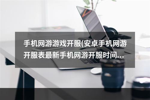 手机网游游戏开服(安卓手机网游开服表最新手机网游开服时间表)