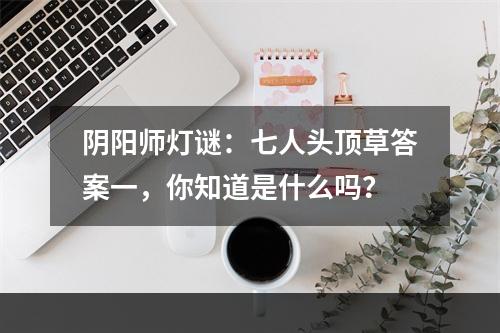 阴阳师灯谜：七人头顶草答案一，你知道是什么吗？