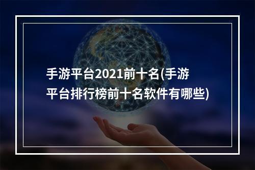 手游平台2021前十名(手游平台排行榜前十名软件有哪些)