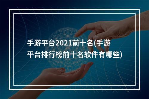 手游平台2021前十名(手游平台排行榜前十名软件有哪些)