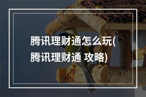 腾讯理财通怎么玩(腾讯理财通 攻略)