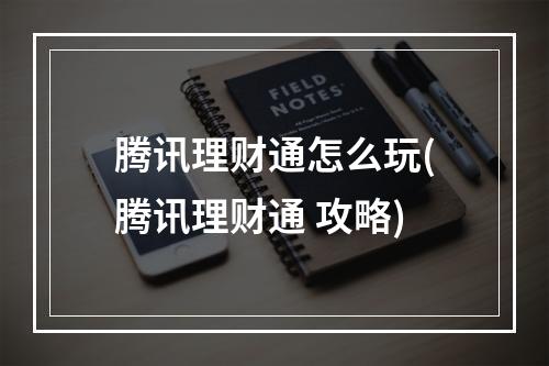 腾讯理财通怎么玩(腾讯理财通 攻略)