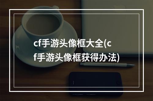 cf手游头像框大全(cf手游头像框获得办法)