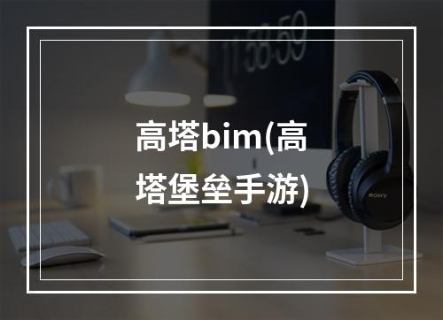 高塔bim(高塔堡垒手游)