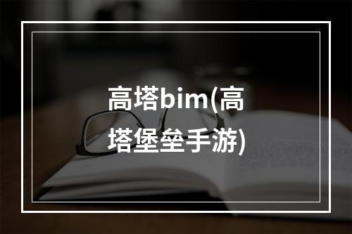 高塔bim(高塔堡垒手游)