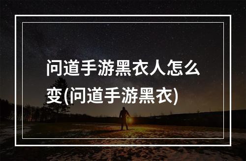 问道手游黑衣人怎么变(问道手游黑衣)