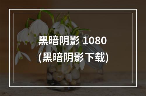 黑暗阴影 1080(黑暗阴影下载)